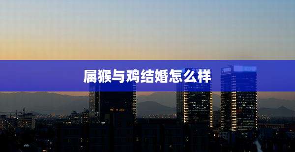 属猴与鸡结婚怎么样