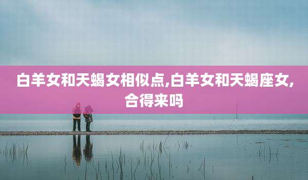 白羊女和天蝎女相似点,白羊女和天蝎座女,合得来吗