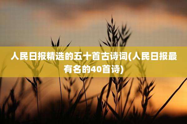 人民日报精选的五十首古诗词(人民日报最有名的40首诗)