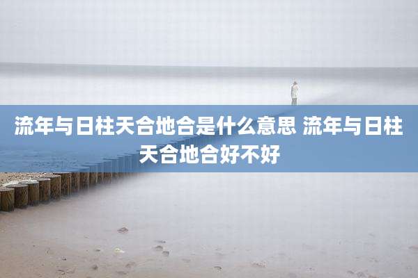 流年与日柱天合地合是什么意思 流年与日柱天合地合好不好
