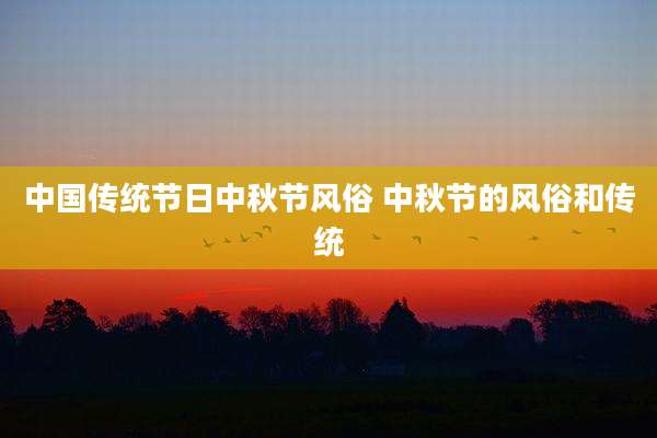 中国传统节日中秋节风俗 中秋节的风俗和传统