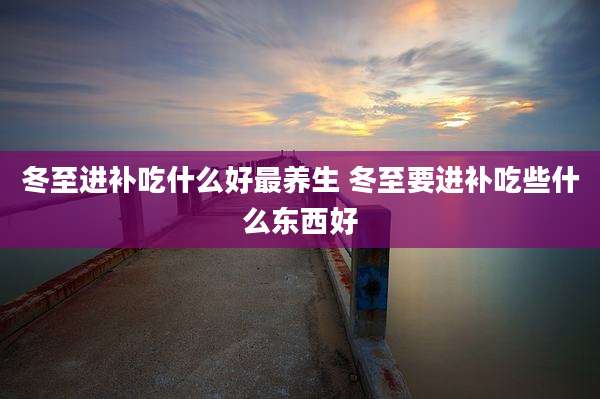 冬至进补吃什么好最养生 冬至要进补吃些什么东西好