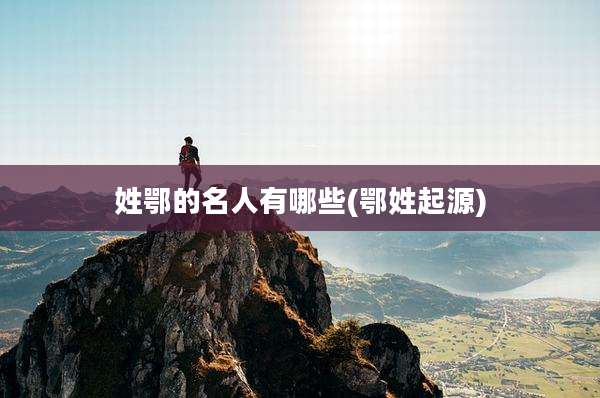 姓鄂的名人有哪些(鄂姓起源)