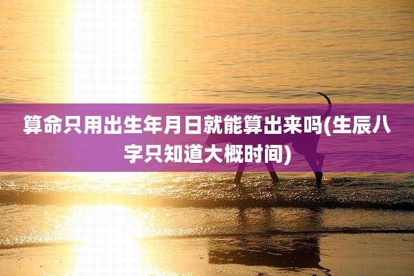算命只用出生年月日就能算出来吗(生辰八字只知道大概时间)