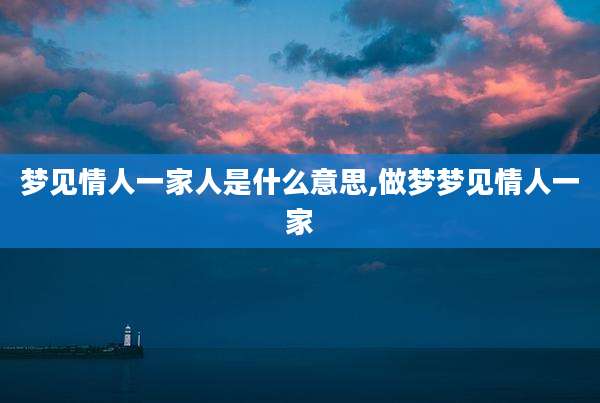 梦见情人一家人是什么意思,做梦梦见情人一家