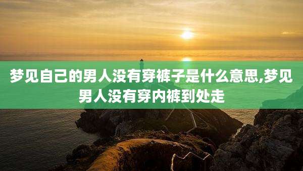 梦见自己的男人没有穿裤子是什么意思,梦见男人没有穿内裤到处走