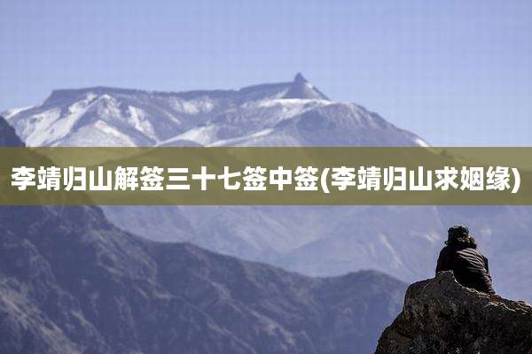 李靖归山解签三十七签中签(李靖归山求姻缘)