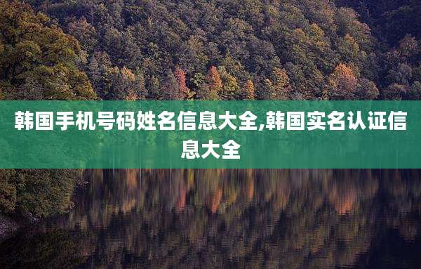 韩国手机号码姓名信息大全,韩国实名认证信息大全