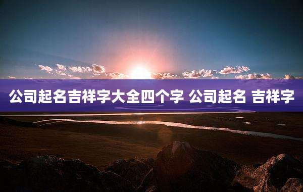 公司起名吉祥字大全四个字 公司起名 吉祥字