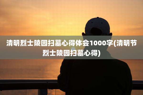 清明烈士陵园扫墓心得体会1000字(清明节烈士陵园扫墓心得)