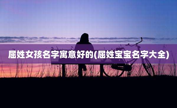 屈姓女孩名字寓意好的(屈姓宝宝名字大全)