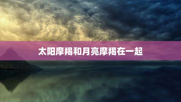 太阳摩羯和月亮摩羯在一起