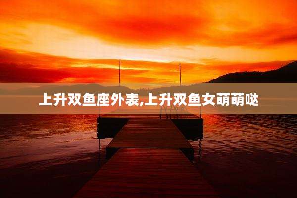 上升双鱼座外表,上升双鱼女萌萌哒