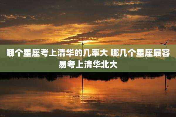 哪个星座考上清华的几率大 哪几个星座最容易考上清华北大