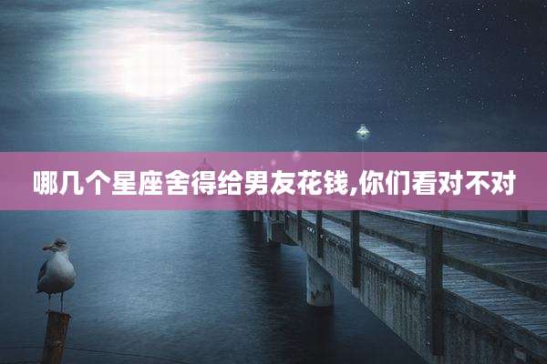 哪几个星座舍得给男友花钱,你们看对不对