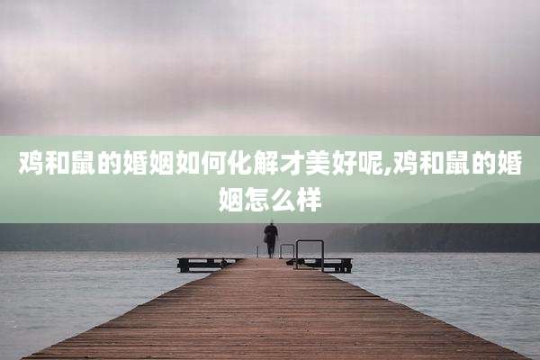 鸡和鼠的婚姻如何化解才美好呢,鸡和鼠的婚姻怎么样