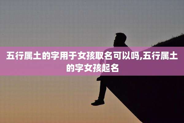 五行属土的字用于女孩取名可以吗,五行属土的字女孩起名
