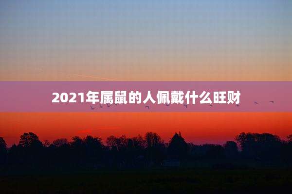 2021年属鼠的人佩戴什么旺财