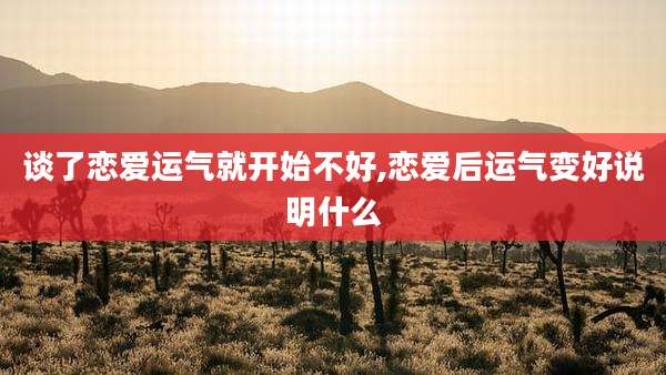 谈了恋爱运气就开始不好,恋爱后运气变好说明什么