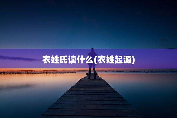 衣姓氏读什么(衣姓起源)