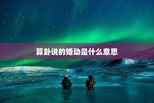 算卦说的婚动是什么意思