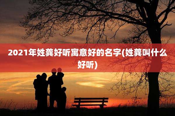 2021年姓龚好听寓意好的名字(姓龚叫什么好听)