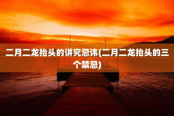 二月二龙抬头的讲究忌讳(二月二龙抬头的三个禁忌)