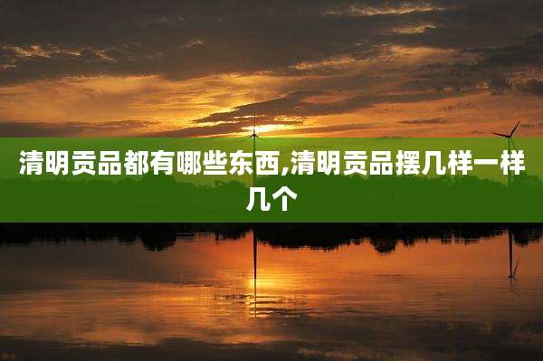 清明贡品都有哪些东西,清明贡品摆几样一样几个