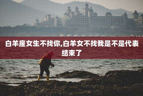 白羊座女生不找你,白羊女不找我是不是代表结束了