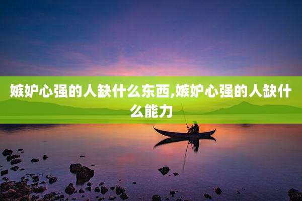 嫉妒心强的人缺什么东西,嫉妒心强的人缺什么能力