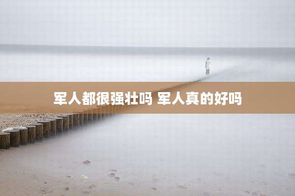军人都很强壮吗 军人真的好吗