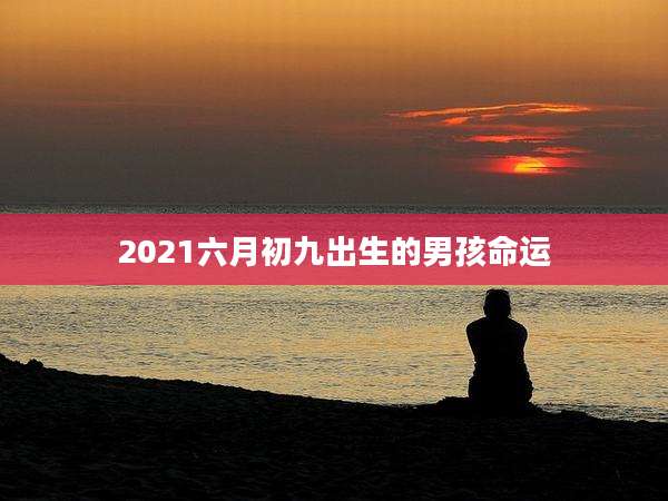 2021六月初九出生的男孩命运