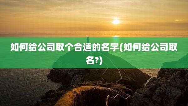 如何给公司取个合适的名字(如何给公司取名?)