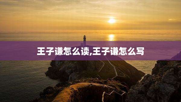 王子谦怎么读,王子谦怎么写
