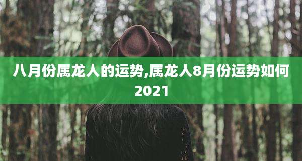八月份属龙人的运势,属龙人8月份运势如何2021