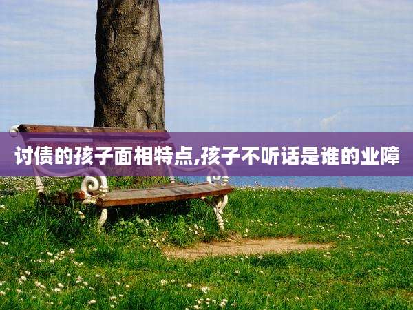 讨债的孩子面相特点,孩子不听话是谁的业障