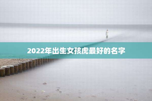2022年出生女孩虎最好的名字