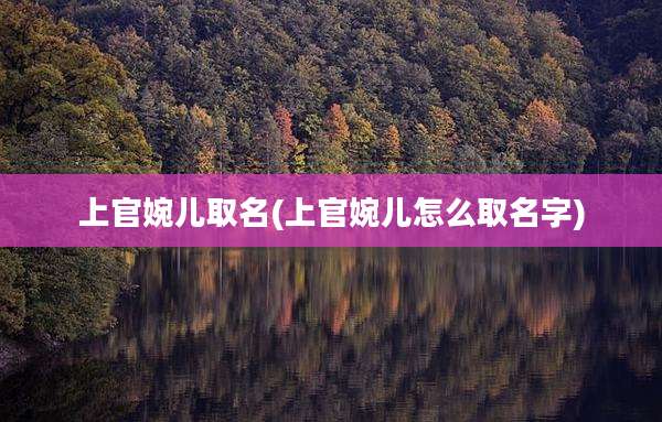 上官婉儿取名(上官婉儿怎么取名字)