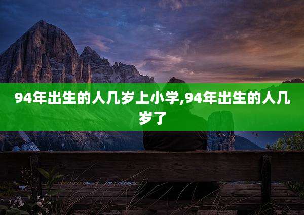 94年出生的人几岁上小学,94年出生的人几岁了