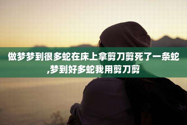 做梦梦到很多蛇在床上拿剪刀剪死了一条蛇,梦到好多蛇我用剪刀剪