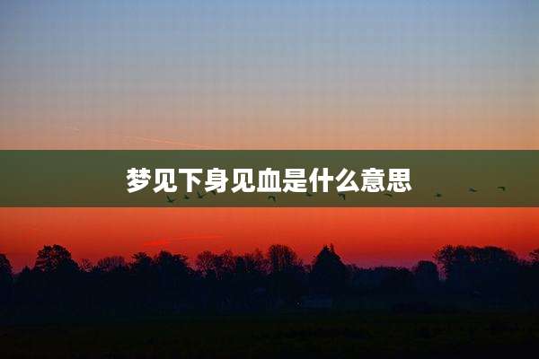 梦见下身见血是什么意思