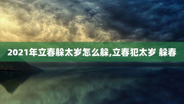 2021年立春躲太岁怎么躲,立春犯太岁 躲春