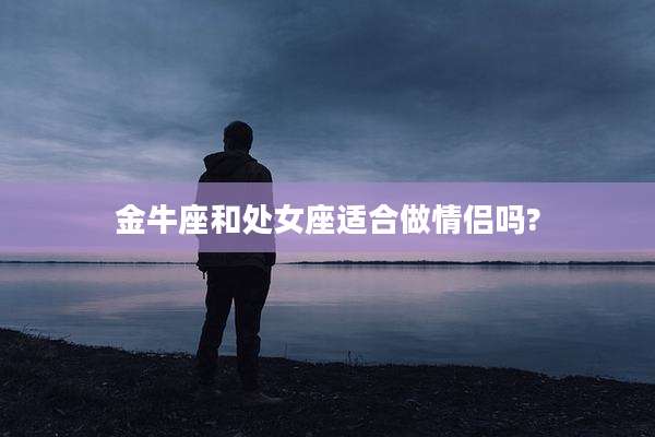金牛座和处女座适合做情侣吗?
