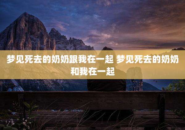 梦见死去的奶奶跟我在一起 梦见死去的奶奶和我在一起