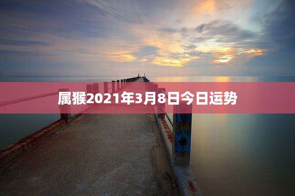 属猴2021年3月8日今日运势