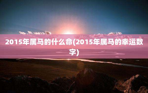 2015年属马的什么命(2015年属马的幸运数字)