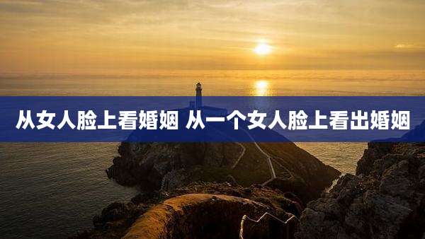 从女人脸上看婚姻 从一个女人脸上看出婚姻