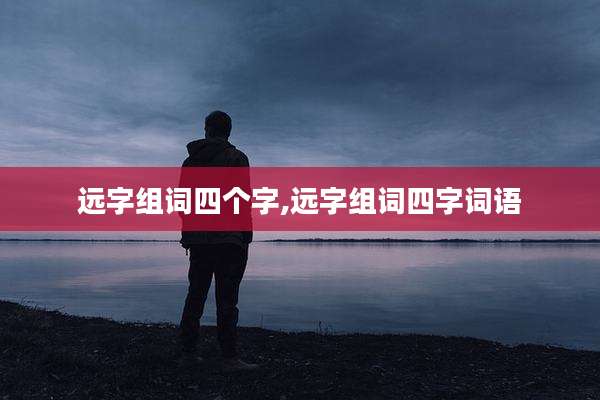 远字组词四个字,远字组词四字词语