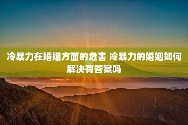 冷暴力在婚姻方面的危害 冷暴力的婚姻如何解决有答案吗