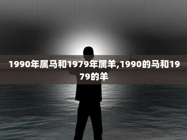 1990年属马和1979年属羊,1990的马和1979的羊